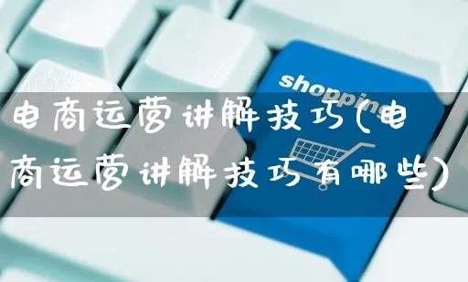 电商运营讲解技巧(电商运营讲解技巧有哪些)_https://www.czttao.com_电商运营_第1张