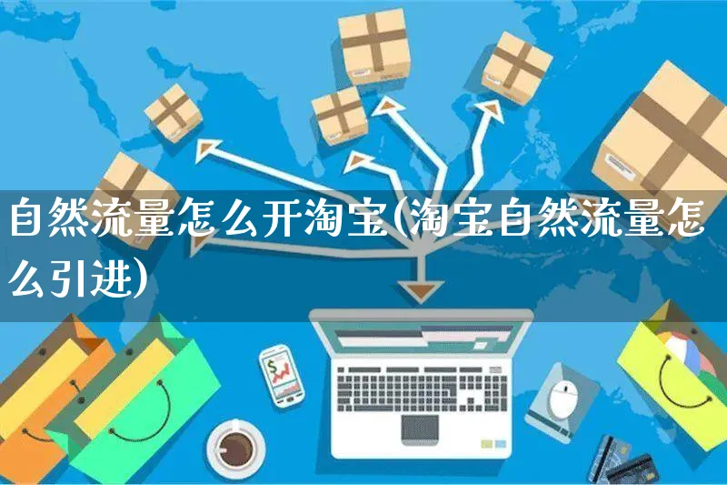 自然流量怎么开淘宝(淘宝自然流量怎么引进)_https://www.czttao.com_淘宝电商_第1张