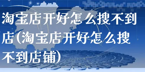 淘宝店开好怎么搜不到店(淘宝店开好怎么搜不到店铺)_https://www.czttao.com_视频/直播带货_第1张