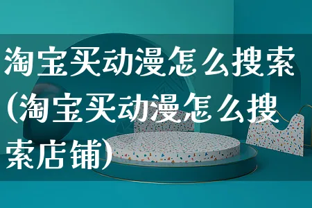 淘宝买动漫怎么搜索(淘宝买动漫怎么搜索店铺)_https://www.czttao.com_视频/直播带货_第1张