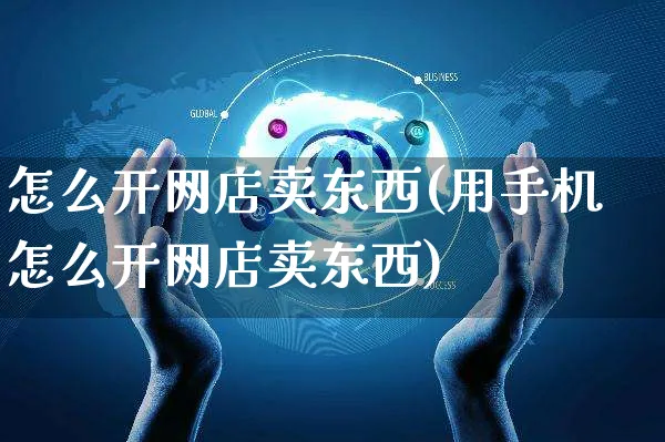 怎么开网店卖东西(用手机怎么开网店卖东西)_https://www.czttao.com_开店技巧_第1张