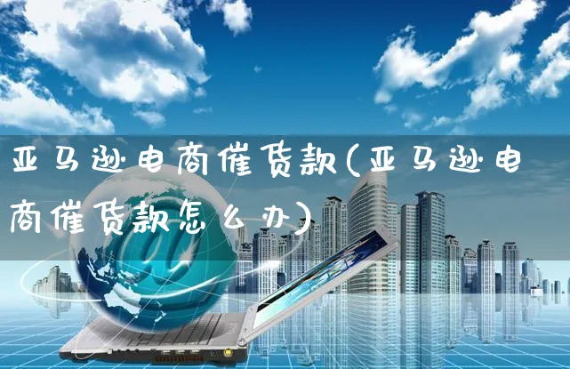 亚马逊电商催货款(亚马逊电商催货款怎么办)_https://www.czttao.com_亚马逊电商_第1张