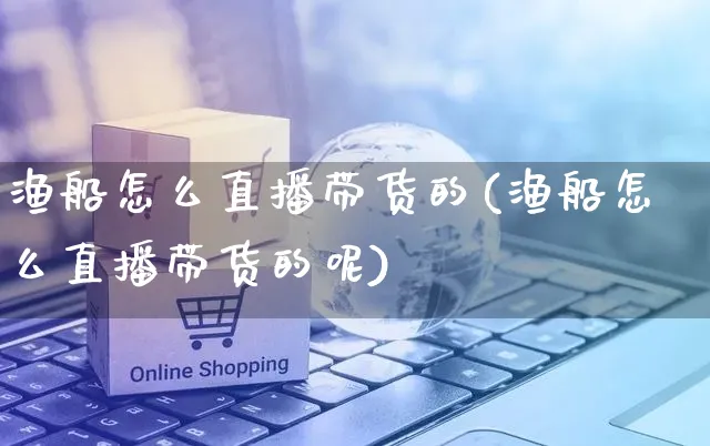 渔船怎么直播带货的(渔船怎么直播带货的呢)_https://www.czttao.com_视频/直播带货_第1张