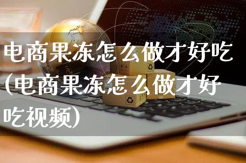 电商果冻怎么做才好吃(电商果冻怎么做才好吃视频)_https://www.czttao.com_电商资讯_第1张