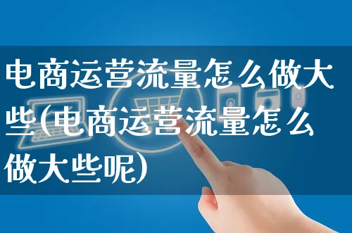 电商运营流量怎么做大些(电商运营流量怎么做大些呢)_https://www.czttao.com_电商运营_第1张