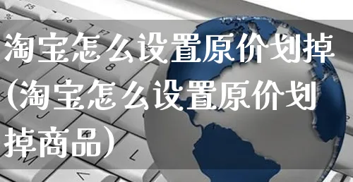 淘宝怎么设置原价划掉(淘宝怎么设置原价划掉商品)_https://www.czttao.com_闲鱼电商_第1张