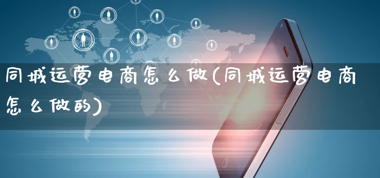 同城运营电商怎么做(同城运营电商怎么做的)_https://www.czttao.com_电商运营_第1张