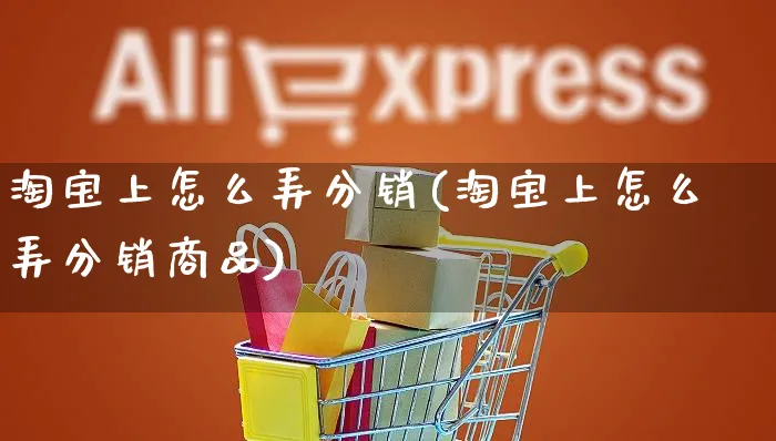 淘宝上怎么弄分销(淘宝上怎么弄分销商品)_https://www.czttao.com_抖音小店_第1张