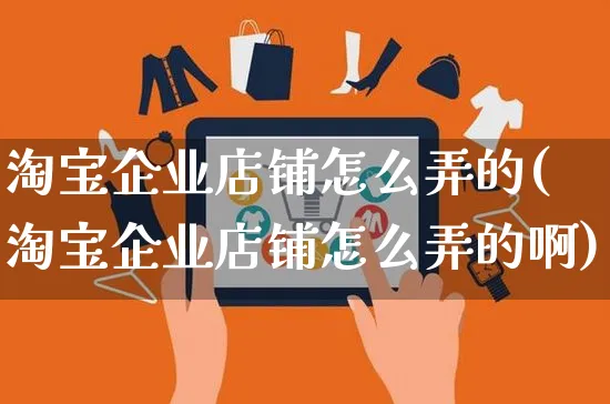 淘宝企业店铺怎么弄的(淘宝企业店铺怎么弄的啊)_https://www.czttao.com_淘宝电商_第1张