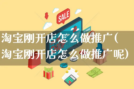 淘宝刚开店怎么做推广(淘宝刚开店怎么做推广呢)_https://www.czttao.com_淘宝电商_第1张