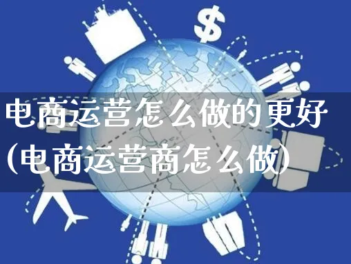 电商运营怎么做的更好(电商运营商怎么做)_https://www.czttao.com_电商运营_第1张