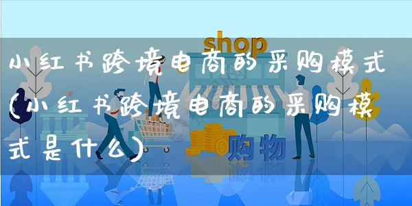 小红书跨境电商的采购模式(小红书跨境电商的采购模式是什么)_https://www.czttao.com_小红书_第1张