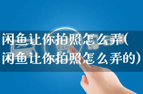 闲鱼让你拍照怎么弄(闲鱼让你拍照怎么弄的)_https://www.czttao.com_闲鱼电商_第1张