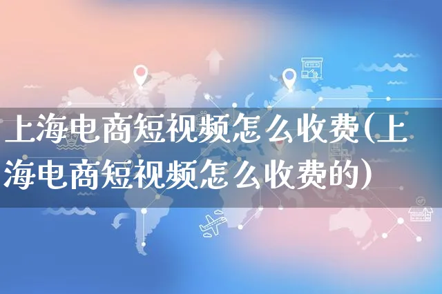 上海电商短视频怎么收费(上海电商短视频怎么收费的)_https://www.czttao.com_视频/直播带货_第1张