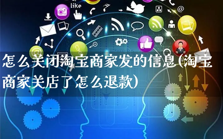 怎么关闭淘宝商家发的信息(淘宝商家关店了怎么退款)_https://www.czttao.com_闲鱼电商_第1张