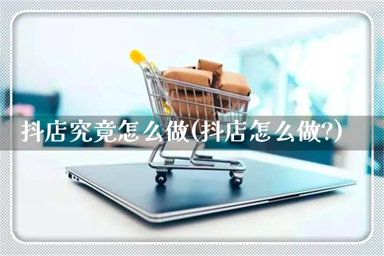 抖店究竟怎么做(抖店怎么做?)_https://www.czttao.com_抖音小店_第1张