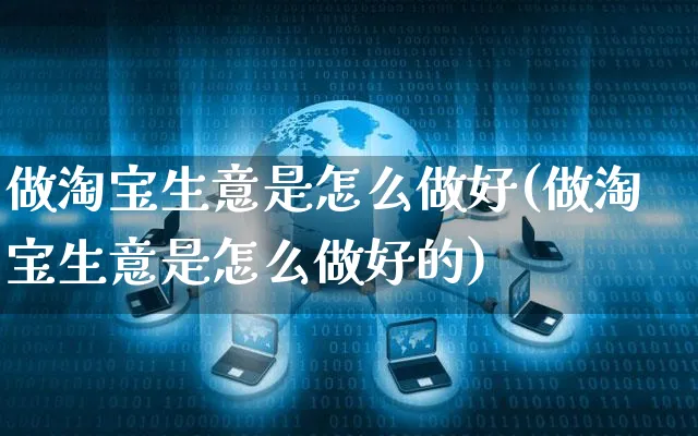 做淘宝生意是怎么做好(做淘宝生意是怎么做好的)_https://www.czttao.com_抖音小店_第1张