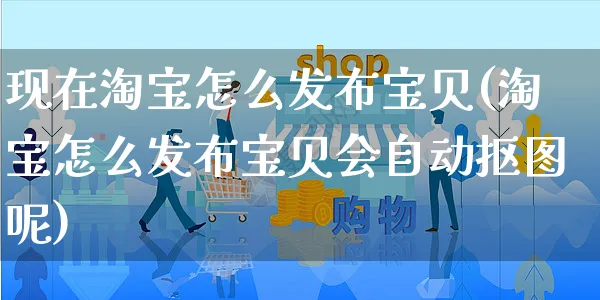 现在淘宝怎么发布宝贝(淘宝怎么发布宝贝会自动抠图呢)_https://www.czttao.com_店铺装修_第1张