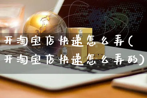 开淘宝店快递怎么弄(开淘宝店快递怎么弄的)_https://www.czttao.com_淘宝电商_第1张