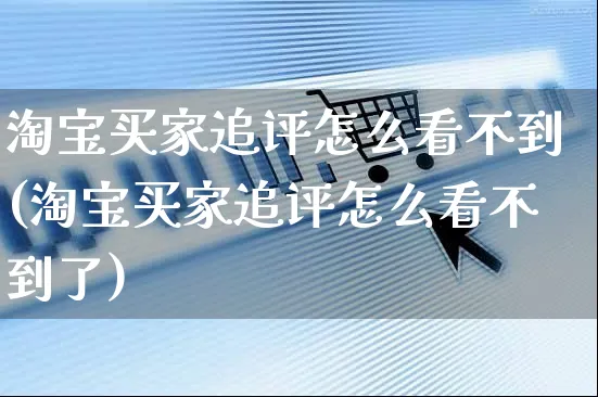 淘宝买家追评怎么看不到(淘宝买家追评怎么看不到了)_https://www.czttao.com_视频/直播带货_第1张