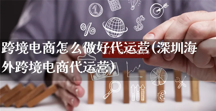 跨境电商怎么做好代运营(深圳海外跨境电商代运营)_https://www.czttao.com_电商运营_第1张