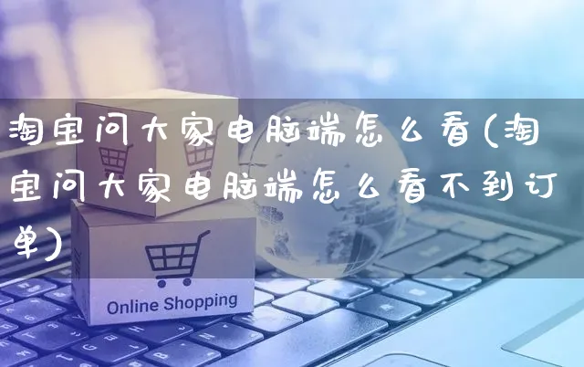 淘宝问大家电脑端怎么看(淘宝问大家电脑端怎么看不到订单)_https://www.czttao.com_店铺装修_第1张