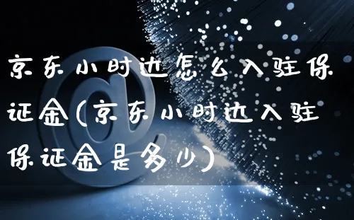 京东小时达怎么入驻保证金(京东小时达入驻保证金是多少)_https://www.czttao.com_电商运营_第1张