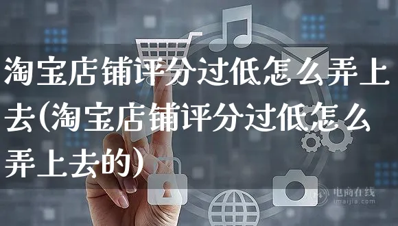 淘宝店铺评分过低怎么弄上去(淘宝店铺评分过低怎么弄上去的)_https://www.czttao.com_视频/直播带货_第1张