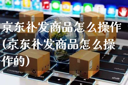 京东补发商品怎么操作(京东补发商品怎么操作的)_https://www.czttao.com_京东电商_第1张