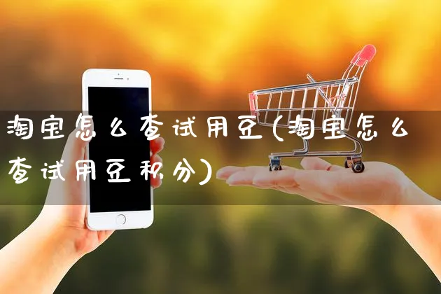 淘宝怎么查试用豆(淘宝怎么查试用豆积分)_https://www.czttao.com_视频/直播带货_第1张