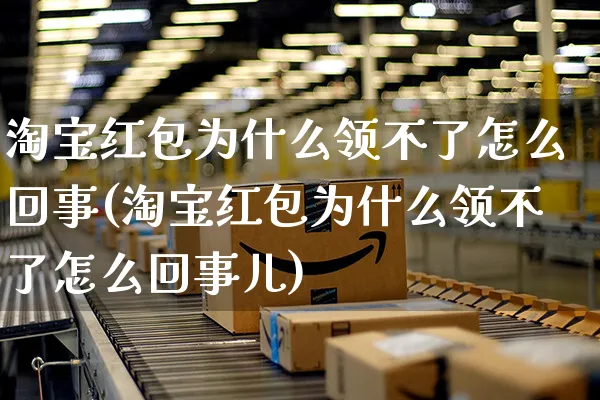 淘宝红包为什么领不了怎么回事(淘宝红包为什么领不了怎么回事儿)_https://www.czttao.com_店铺规则_第1张