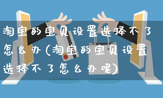 淘宝的宝贝设置选择不了怎么办(淘宝的宝贝设置选择不了怎么办呢)_https://www.czttao.com_亚马逊电商_第1张