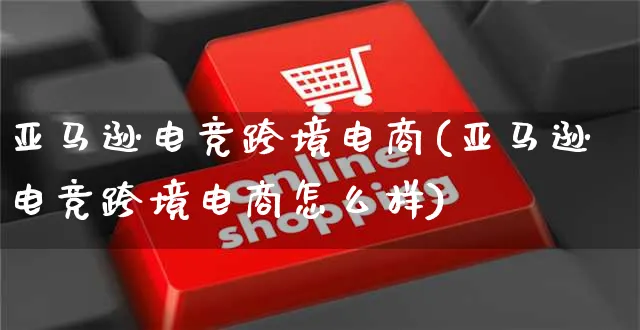 亚马逊电竞跨境电商(亚马逊电竞跨境电商怎么样)_https://www.czttao.com_亚马逊电商_第1张