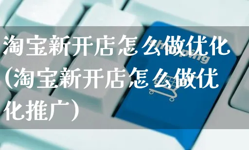 淘宝新开店怎么做优化(淘宝新开店怎么做优化推广)_https://www.czttao.com_淘宝电商_第1张