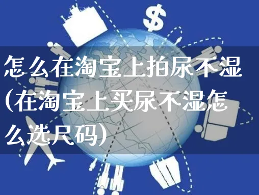 怎么在淘宝上拍尿不湿(在淘宝上买尿不湿怎么选尺码)_https://www.czttao.com_视频/直播带货_第1张