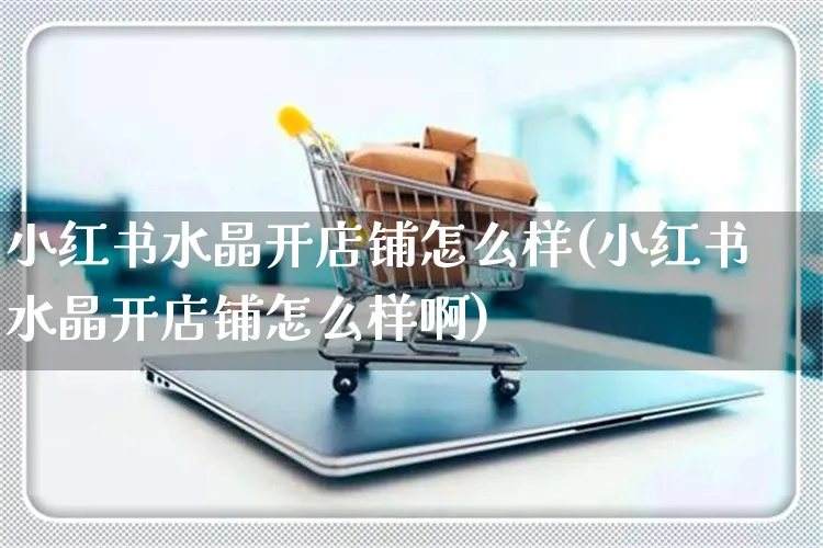 小红书水晶开店铺怎么样(小红书水晶开店铺怎么样啊)_https://www.czttao.com_小红书_第1张