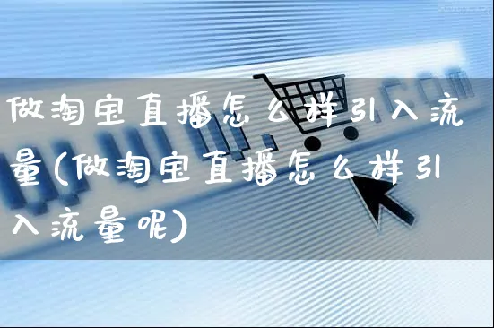 做淘宝直播怎么样引入流量(做淘宝直播怎么样引入流量呢)_https://www.czttao.com_抖音小店_第1张