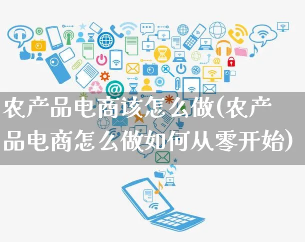 农产品电商该怎么做(农产品电商怎么做如何从零开始)_https://www.czttao.com_电商资讯_第1张