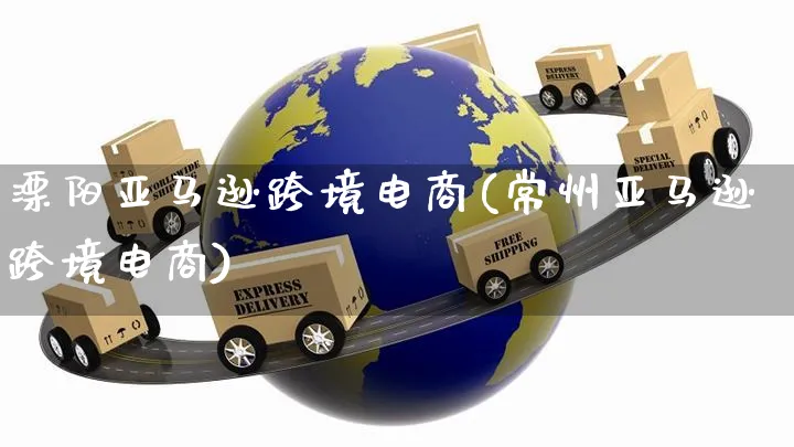 溧阳亚马逊跨境电商(常州亚马逊跨境电商)_https://www.czttao.com_亚马逊电商_第1张