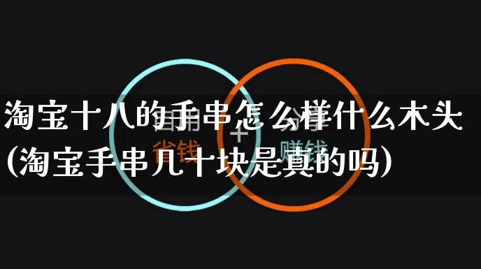 淘宝十八的手串怎么样什么木头(淘宝手串几十块是真的吗)_https://www.czttao.com_店铺规则_第1张