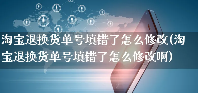 淘宝退换货单号填错了怎么修改(淘宝退换货单号填错了怎么修改啊)_https://www.czttao.com_店铺装修_第1张