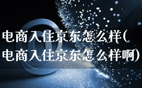 电商入住京东怎么样(电商入住京东怎么样啊)_https://www.czttao.com_京东电商_第1张