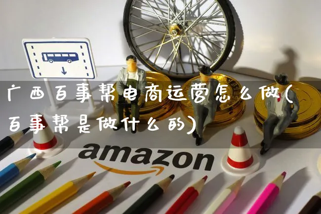 广西百事帮电商运营怎么做(百事帮是做什么的)_https://www.czttao.com_电商资讯_第1张