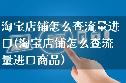 淘宝店铺怎么查流量进口(淘宝店铺怎么查流量进口商品)_https://www.czttao.com_视频/直播带货_第1张