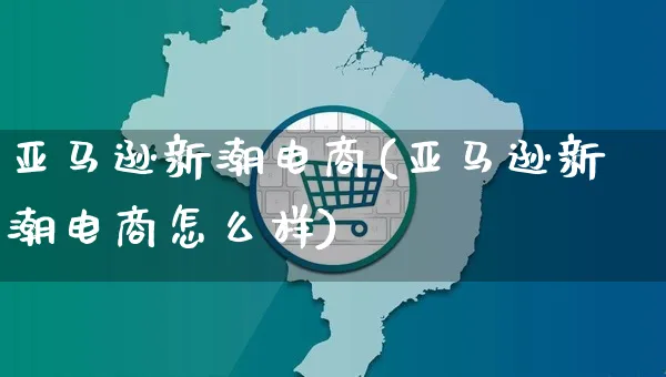 亚马逊新潮电商(亚马逊新潮电商怎么样)_https://www.czttao.com_亚马逊电商_第1张