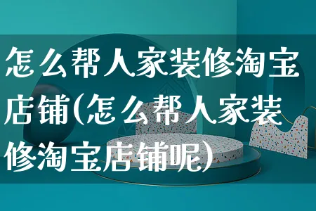 怎么帮人家装修淘宝店铺(怎么帮人家装修淘宝店铺呢)_https://www.czttao.com_视频/直播带货_第1张