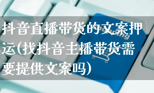 抖音直播带货的文案押运(找抖音主播带货需要提供文案吗)_https://www.czttao.com_视频/直播带货_第1张