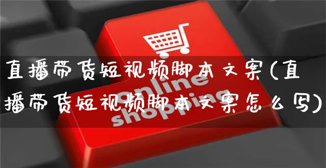 直播带货短视频脚本文案(直播带货短视频脚本文案怎么写)_https://www.czttao.com_视频/直播带货_第1张