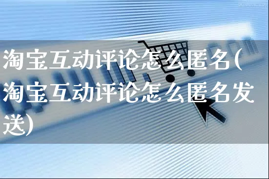 淘宝互动评论怎么匿名(淘宝互动评论怎么匿名发送)_https://www.czttao.com_电商运营_第1张