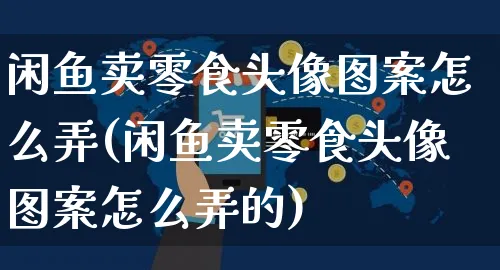 闲鱼卖零食头像图案怎么弄(闲鱼卖零食头像图案怎么弄的)_https://www.czttao.com_闲鱼电商_第1张